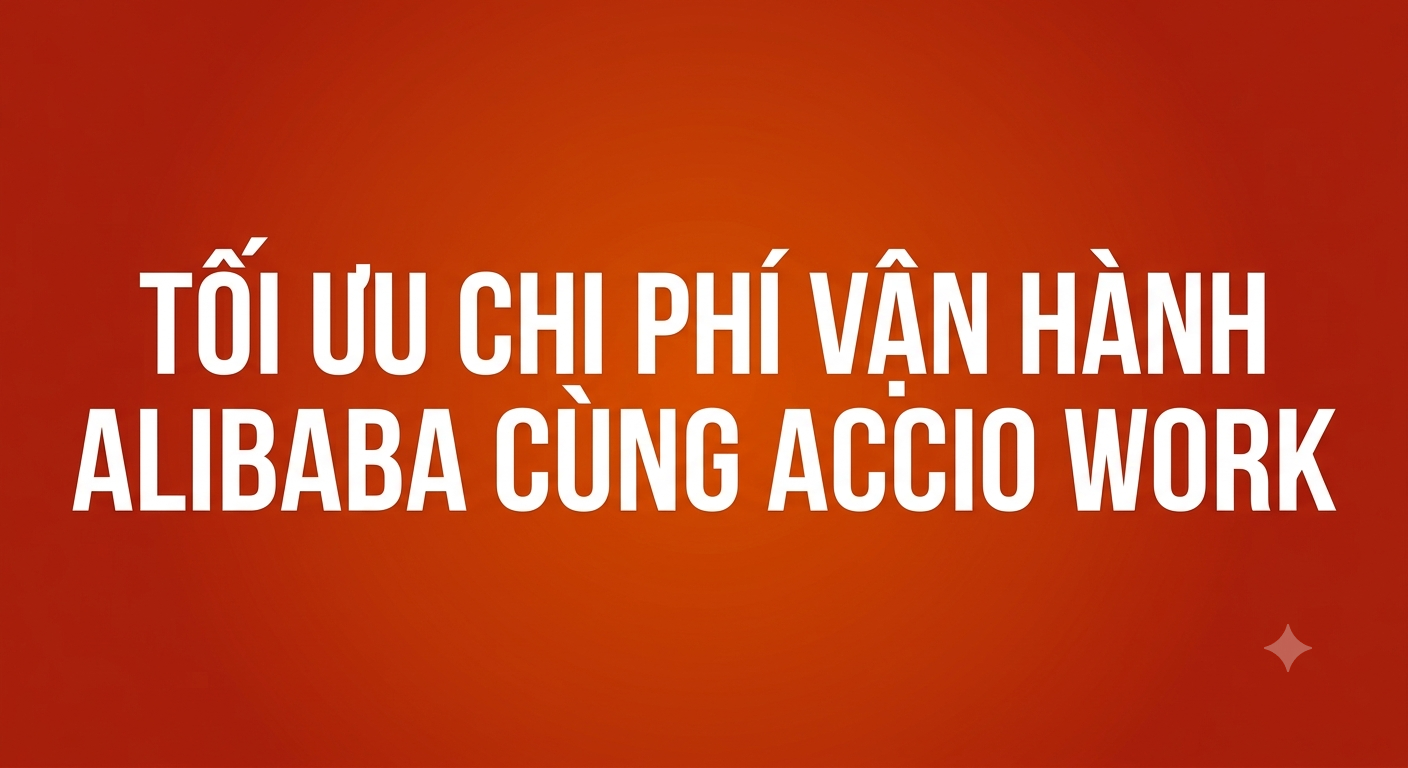 Tối Ưu Chi Phí Vận Hành Alibaba Cùng Accio Work